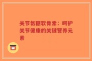 关节氨糖软骨素：呵护关节健康的关键营养元素