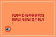 奥美氨基葡萄糖胶囊价格你想知道的费用信息”