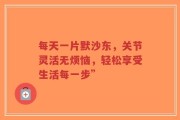 每天一片默沙东，关节灵活无烦恼，轻松享受生活每一步”