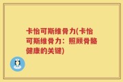 卡怡可斯维骨力(卡怡可斯维骨力：照顾骨骼健康的关键)