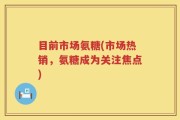 目前市场氨糖(市场热销，氨糖成为关注焦点)