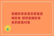 氨糖软骨素是否修复透明软骨 探究氨糖软骨素的修复对象