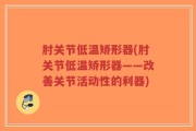 肘关节低温矫形器(肘关节低温矫形器——改善关节活动性的利器)