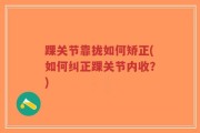 踝关节靠拢如何矫正(如何纠正踝关节内收？)