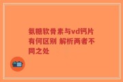 氨糖软骨素与vd钙片有何区别 解析两者不同之处