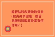 腺苷钴胺和硫酸软骨素(提高关节健康，腺苷钴胺和硫酸软骨素有何作用？)