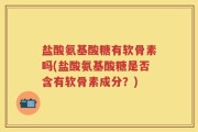 盐酸氨基酸糖有软骨素吗(盐酸氨基酸糖是否含有软骨素成分？)