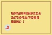 后背轻微骨质疏松怎么治疗(如何治疗轻微骨质疏松？)