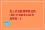 老北京氨糖是哪里出的(老北京氨糖的起源地是哪里？)