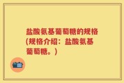 盐酸氨基葡萄糖的规格(规格介绍：盐酸氨基葡萄糖。)