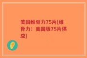 美国维骨力75片(维骨力：美国版75片供应)