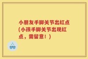 小朋友手脚关节出红点(小孩手脚关节出现红点，需留意！)
