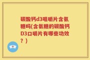 碳酸钙d3咀嚼片含氨糖吗(含氨糖的碳酸钙D3口嚼片有哪些功效？)
