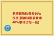 氨糖硫酸软骨素40%价格(氨糖硫酸软骨素40%市场价格一览)