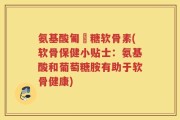 氨基酸匍匋糖软骨素(软骨保健小贴士：氨基酸和葡萄糖胺有助于软骨健康)
