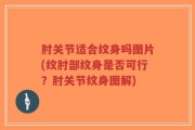肘关节适合纹身吗图片(纹肘部纹身是否可行？肘关节纹身图解)