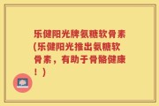 乐健阳光牌氨糖软骨素(乐健阳光推出氨糖软骨素，有助于骨骼健康！)