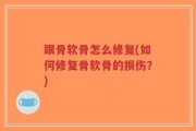 跟骨软骨怎么修复(如何修复骨软骨的损伤？)