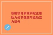 氨糖软骨素钛钙冠正康助力关节健康与运动活力提升