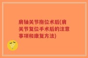 肩轴关节拖位术后(肩关节复位手术后的注意事项和康复方法)