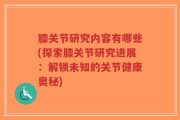 膝关节研究内容有哪些(探索膝关节研究进展：解锁未知的关节健康奥秘)