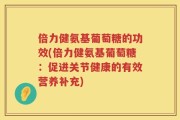 倍力健氨基葡萄糖的功效(倍力健氨基葡萄糖：促进关节健康的有效营养补充)