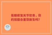 氨糖修复关节软骨，你的双膝会重获新生吗？