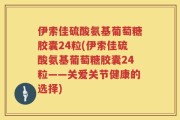 伊索佳硫酸氨基葡萄糖胶囊24粒(伊索佳硫酸氨基葡萄糖胶囊24粒——关爱关节健康的选择)