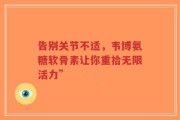 告别关节不适，韦博氨糖软骨素让你重拾无限活力”