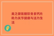 美之健氨糖软骨素钙片助力关节健康与活力生活