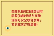 盐酸氨糖和双醋瑞因可同服(盐酸氨糖与双醋瑞因可安全联合使用，专家称其疗效显著)