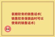 氨糖软骨的销售话术(销售软骨保健品时可以使用的销售话术)