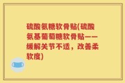 硫酸氨糖软骨贴(硫酸氨基葡萄糖软骨贴——缓解关节不适，改善柔软度)
