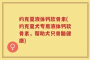 约克夏液体钙软骨素(约克夏犬专用液体钙软骨素，帮助犬只骨骼健康)