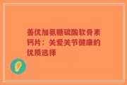 善优加氨糖硫酸软骨素钙片：关爱关节健康的优质选择