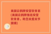 美国云鹤牌安堂软骨素(美国云鹤牌推出安堂软骨素，助您关爱关节健康)