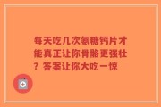 每天吃几次氨糖钙片才能真正让你骨骼更强壮？答案让你大吃一惊
