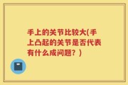 手上的关节比较大(手上凸起的关节是否代表有什么成问题？)