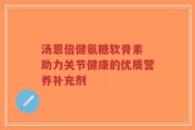 汤恩倍健氨糖软骨素 助力关节健康的优质营养补充剂