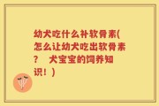 幼犬吃什么补软骨素(怎么让幼犬吃出软骨素？  犬宝宝的饲养知识！)