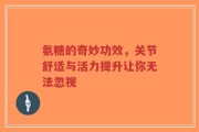 氨糖的奇妙功效，关节舒适与活力提升让你无法忽视