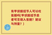 有甲状腺结节人可以吃氨糖吗(甲状腺结节患者可否摄入氨糖？建议与剂量？)