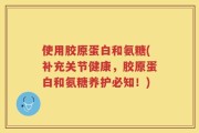 使用胶原蛋白和氨糖(补充关节健康，胶原蛋白和氨糖养护必知！)