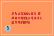 朋友吃氨糖软骨素 看其背后原因及对健康可能带来的影响