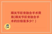 踝关节巨骨融合手术费用(踝关节巨骨融合手术的价格是多少？)