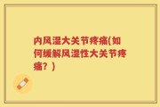 内风湿大关节疼痛(如何缓解风湿性大关节疼痛？)