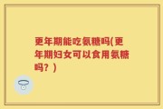 更年期能吃氨糖吗(更年期妇女可以食用氨糖吗？)