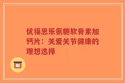 优福思乐氨糖软骨素加钙片：关爱关节健康的理想选择