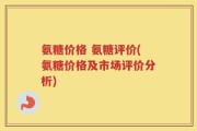 氨糖价格 氨糖评价(氨糖价格及市场评价分析)