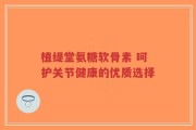 植缇堂氨糖软骨素 呵护关节健康的优质选择